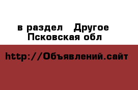  в раздел : Другое . Псковская обл.